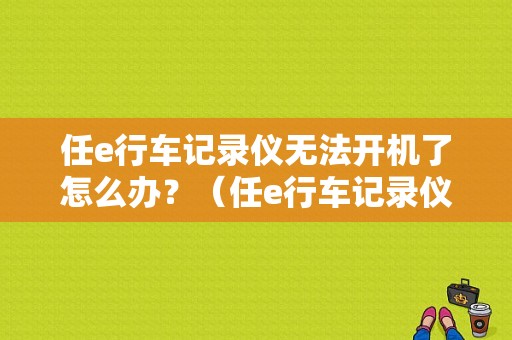 任e行车记录仪无法开机了怎么办？（任e行车记录仪故障）-图1