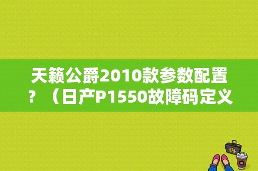 天籁公爵2010款参数配置？（日产P1550故障码定义）-图1