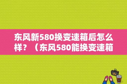 东风新580换变速箱后怎么样？（东风580能换变速箱吗）-图2