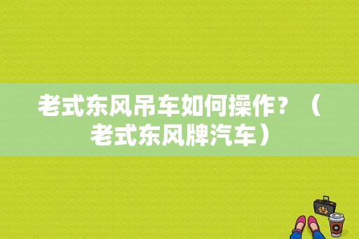 老式东风吊车如何操作？（老式东风牌汽车）-图1