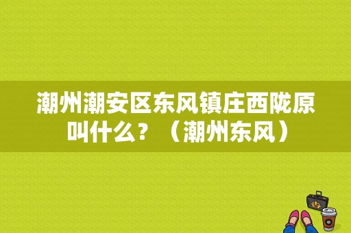 潮州潮安区东风镇庄西陇原叫什么？（潮州东风）-图1