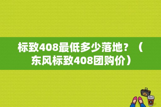 标致408最低多少落地？（东风标致408团购价）-图1