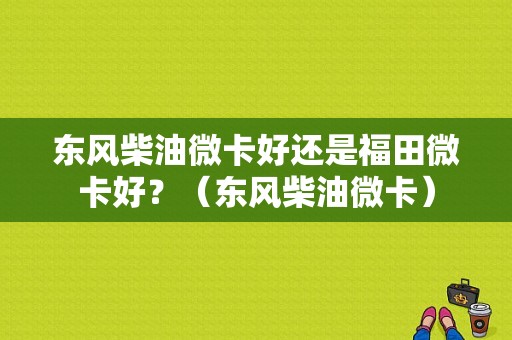 东风柴油微卡好还是福田微卡好？（东风柴油微卡）-图1