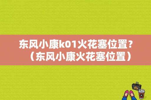 东风小康k01火花塞位置？（东风小康火花塞位置）-图1