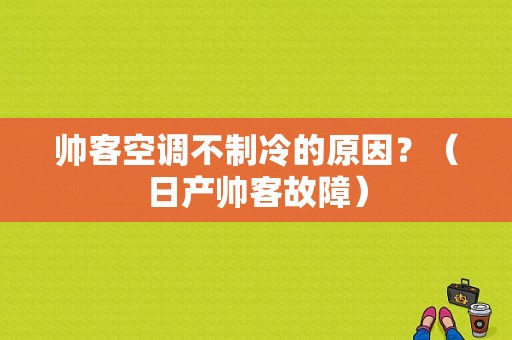 帅客空调不制冷的原因？（日产帅客故障）-图1