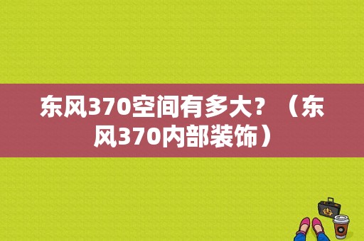 东风370空间有多大？（东风370内部装饰）-图1