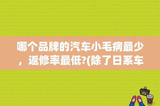 哪个品牌的汽车小毛病最少，返修率最低?(除了日系车)？（日系车故障率低吗）-图1