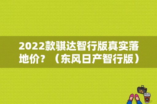 2022款骐达智行版真实落地价？（东风日产智行版）-图1