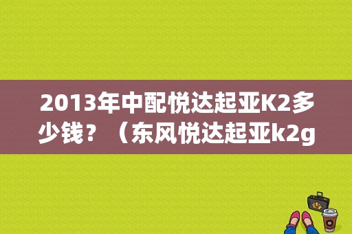 2013年中配悦达起亚K2多少钱？（东风悦达起亚k2gls）-图1