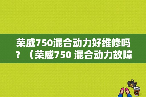 荣威750混合动力好维修吗？（荣威750 混合动力故障）-图1
