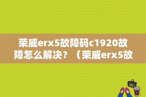 荣威erx5故障码c1920故障怎么解决？（荣威erx5故障代码）-图1