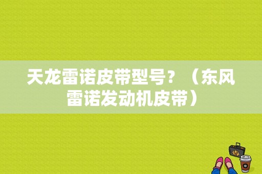 天龙雷诺皮带型号？（东风雷诺发动机皮带）-图1
