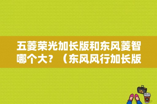 五菱荣光加长版和东风菱智哪个大？（东风风行加长版商务车）-图1