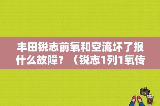 丰田锐志前氧和空流坏了报什么故障？（锐志1列1氧传感器故障）-图1