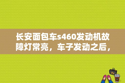 长安面包车s460发动机故障灯常亮，车子发动之后，抖动明显，行驶中无力，容易熄火？长安微面汽车常见故障
