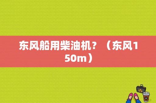 东风船用柴油机？（东风150m）-图1