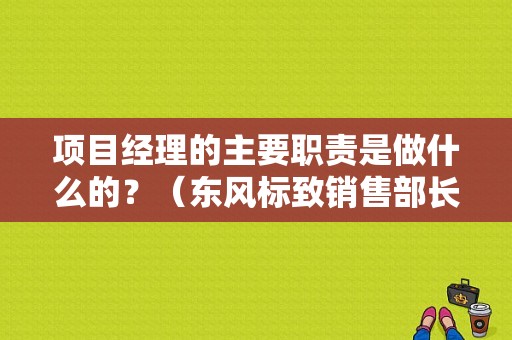 项目经理的主要职责是做什么的？（东风标致销售部长）-图1