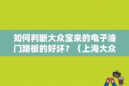 如何判断大众宝来的电子油门踏板的好坏？（上海大众 故障码 4900）-图1