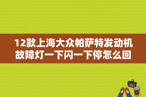 12款上海大众帕萨特发动机故障灯一下闪一下停怎么回事？（上汽大众汽车故障案例）-图1