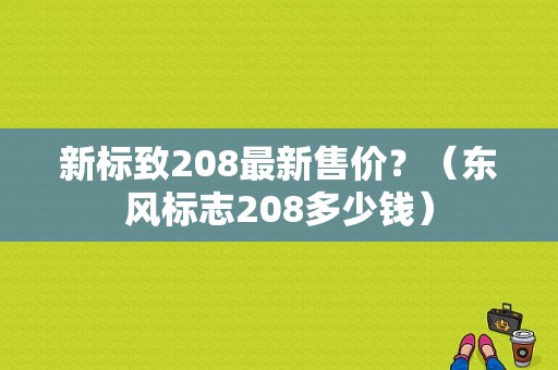 新标致208最新售价？（东风标志208多少钱）-图1