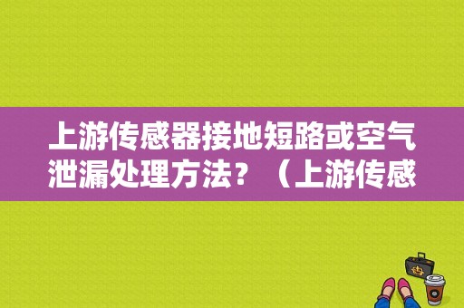 上游传感器接地短路或空气泄漏处理方法？（上游传感器电路故障）-图2
