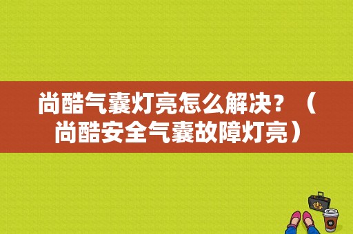 尚酷气囊灯亮怎么解决？（尚酷安全气囊故障灯亮）-图1