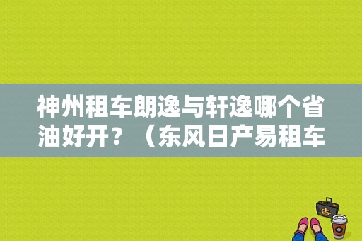 神州租车朗逸与轩逸哪个省油好开？（东风日产易租车）-图1