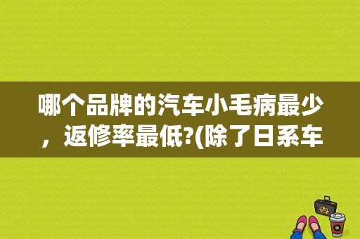 哪个品牌的汽车小毛病最少，返修率最低?(除了日系车)？（什么品牌车故障率低）-图1