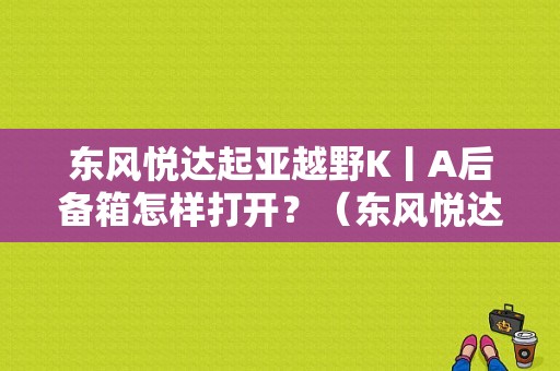 东风悦达起亚越野K丨A后备箱怎样打开？（东风悦达起亚小越野）-图1