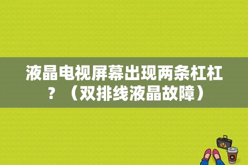液晶电视屏幕出现两条杠杠？（双排线液晶故障）-图1