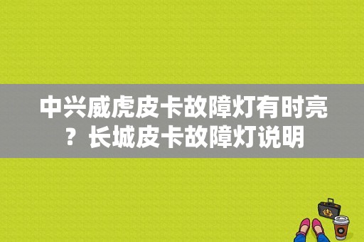 中兴威虎皮卡故障灯有时亮？长城皮卡故障灯说明-图1