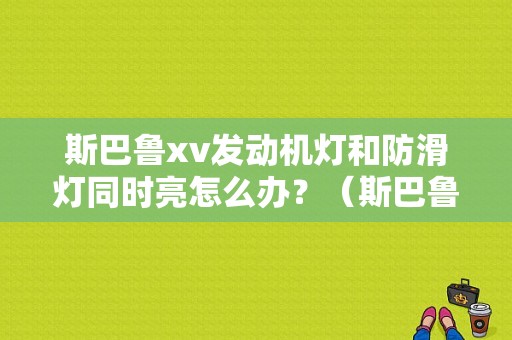 斯巴鲁xv发动机灯和防滑灯同时亮怎么办？（斯巴鲁xv 发动机故障灯）-图1