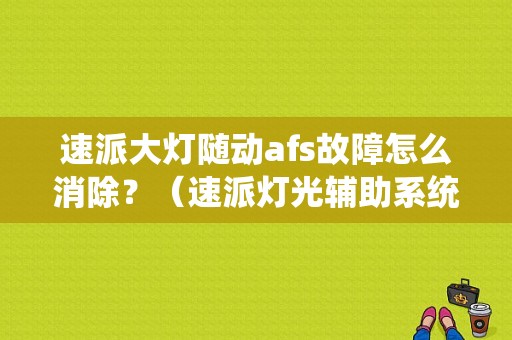 速派大灯随动afs故障怎么消除？（速派灯光辅助系统故障）-图1