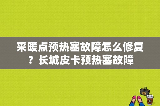 采暖点预热塞故障怎么修复？长城皮卡预热塞故障-图1