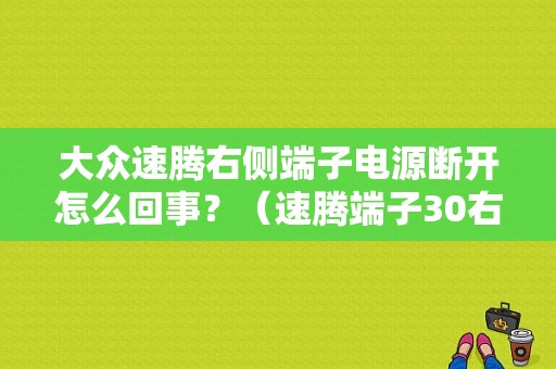 大众速腾右侧端子电源断开怎么回事？（速腾端子30右 故障）-图1
