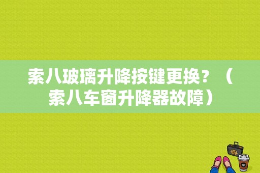 索八玻璃升降按键更换？（索八车窗升降器故障）-图1