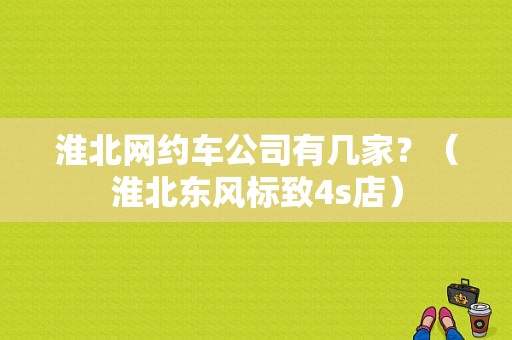 淮北网约车公司有几家？（淮北东风标致4s店）-图1