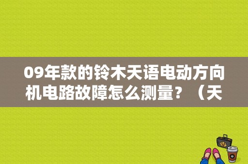 09年款的铃木天语电动方向机电路故障怎么测量？（天语动力转向故障）-图1