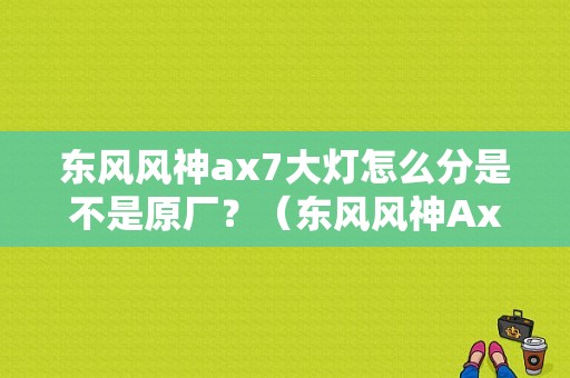 东风风神ax7大灯怎么分是不是原厂？（东风风神Ax7大灯价格）-图1