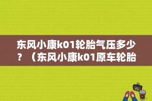 东风小康k01轮胎气压多少？（东风小康k01原车轮胎）-图1