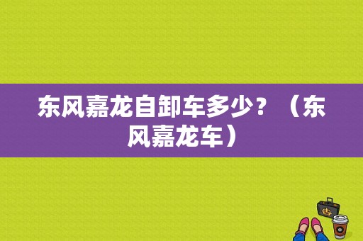 东风嘉龙自卸车多少？（东风嘉龙车）-图1