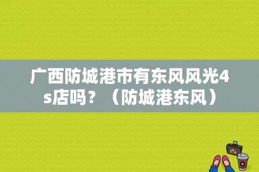 广西防城港市有东风风光4s店吗？（防城港东风）-图1