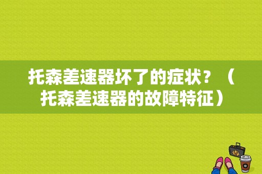 托森差速器坏了的症状？（托森差速器的故障特征）-图1