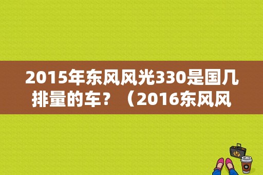 2015年东风风光330是国几排量的车？（2016东风风光330）-图1