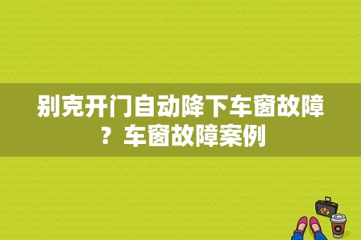 别克开门自动降下车窗故障？车窗故障案例-图1