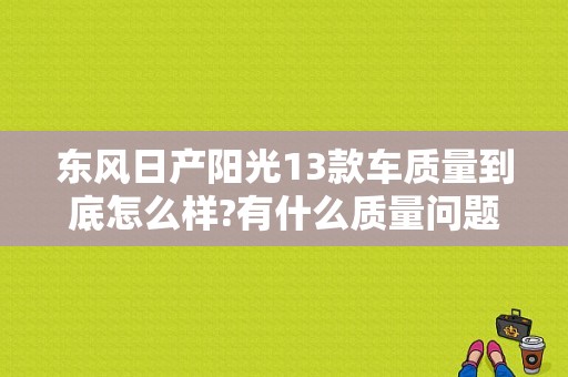 东风日产阳光13款车质量到底怎么样?有什么质量问题?豪华版的价格是多少？（东风都市阳光）-图1
