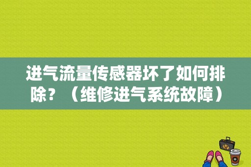 进气流量传感器坏了如何排除？（维修进气系统故障）-图2