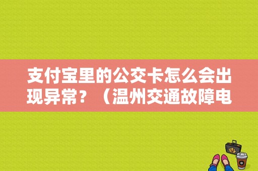 支付宝里的公交卡怎么会出现异常？（温州交通故障电话）-图1