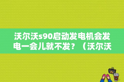 沃尔沃s90启动发电机会发电一会儿就不发？（沃尔沃发电机启动故障）-图1