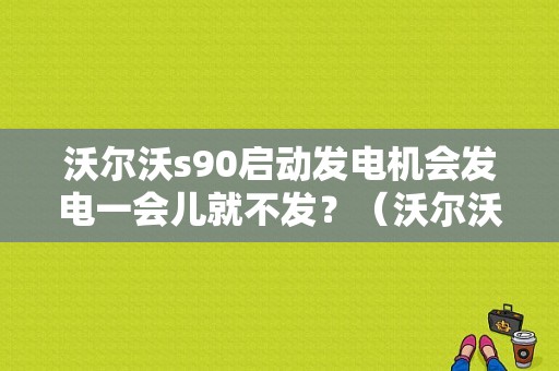 沃尔沃s90启动发电机会发电一会儿就不发？（沃尔沃发电机启动故障）-图1